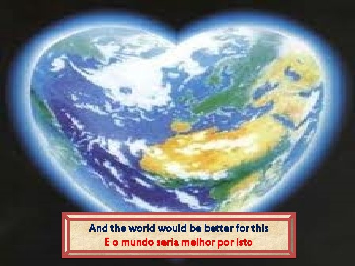 And the world would be better for this E o mundo seria melhor por