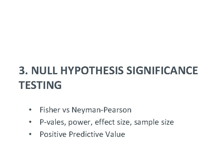 3. NULL HYPOTHESIS SIGNIFICANCE TESTING • Fisher vs Neyman-Pearson • P-vales, power, effect size,