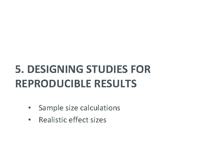 5. DESIGNING STUDIES FOR REPRODUCIBLE RESULTS • Sample size calculations • Realistic effect sizes