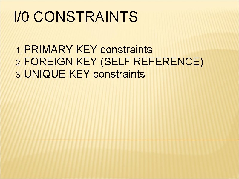 I/0 CONSTRAINTS 1. PRIMARY KEY constraints 2. FOREIGN KEY (SELF REFERENCE) 3. UNIQUE KEY