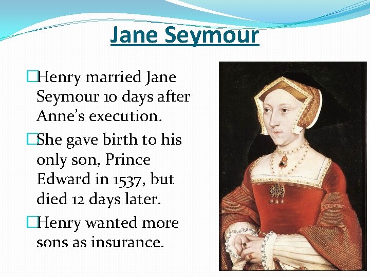 Jane Seymour �Henry married Jane Seymour 10 days after Anne’s execution. �She gave birth