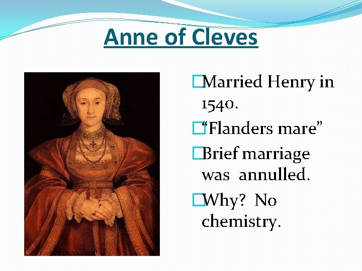 Anne of Cleves �Married Henry in 1540. �“Flanders mare” �Brief marriage was annulled. �Why?