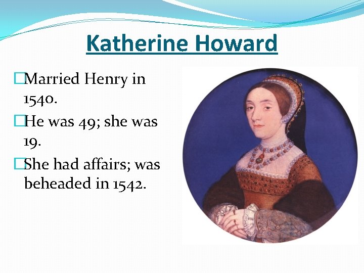 Katherine Howard �Married Henry in 1540. �He was 49; she was 19. �She had