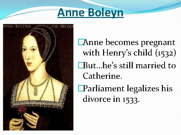 Anne Boleyn �Anne becomes pregnant with Henry’s child (1532) �But…he’s still married to Catherine.