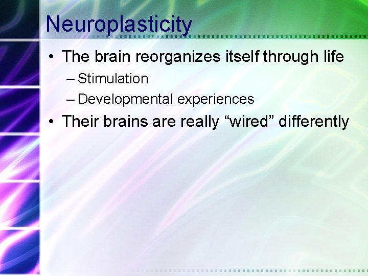 Neuroplasticity • The brain reorganizes itself through life – Stimulation – Developmental experiences •