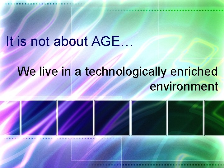 It is not about AGE… We live in a technologically enriched environment 