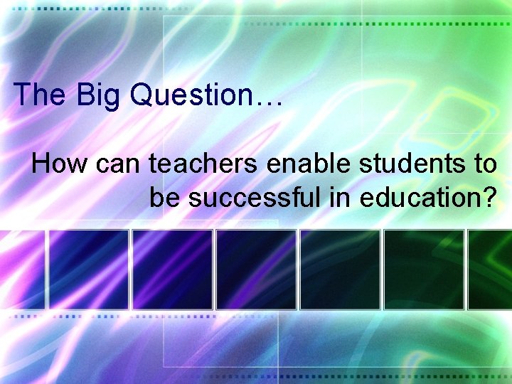 The Big Question… How can teachers enable students to be successful in education? 
