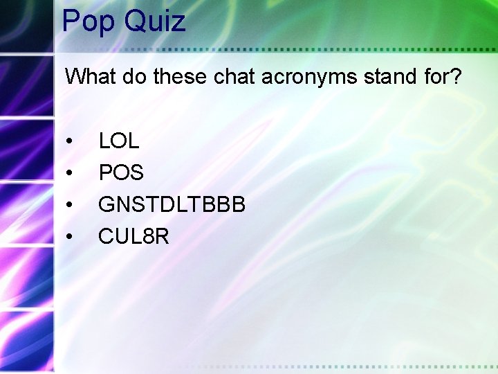 Pop Quiz What do these chat acronyms stand for? • • LOL POS GNSTDLTBBB