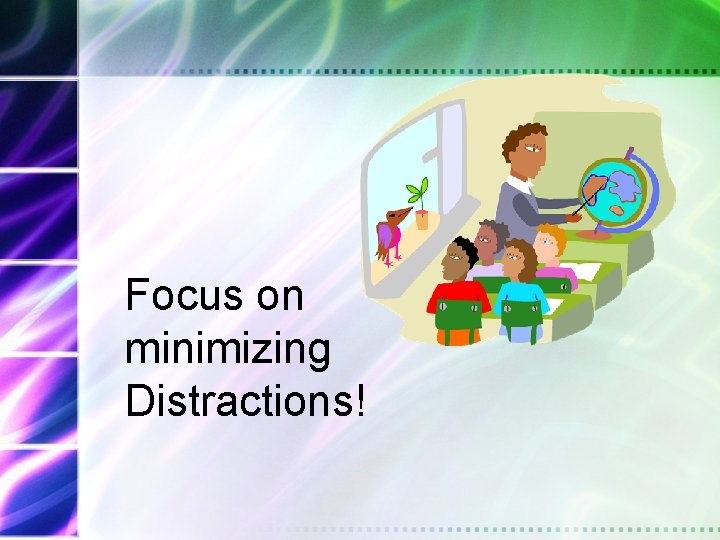 Focus on minimizing Distractions! 