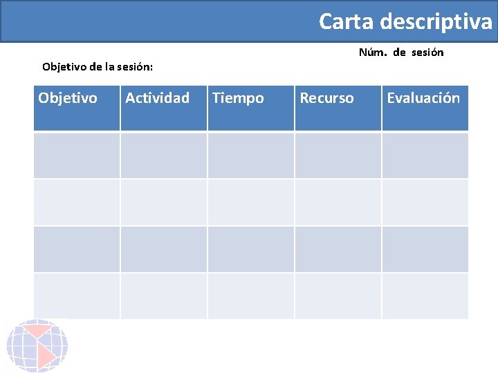 Carta descriptiva Núm. de sesión Objetivo de la sesión: Objetivo Actividad Tiempo Recurso Evaluación