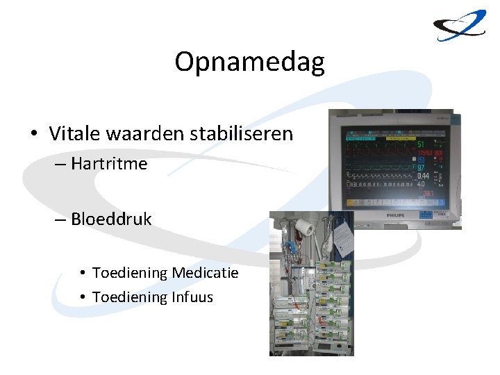 Opnamedag • Vitale waarden stabiliseren – Hartritme – Bloeddruk • Toediening Medicatie • Toediening