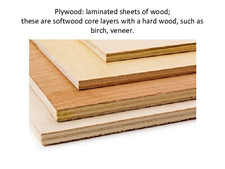 Plywood: laminated sheets of wood; these are softwood core layers with a hard wood,