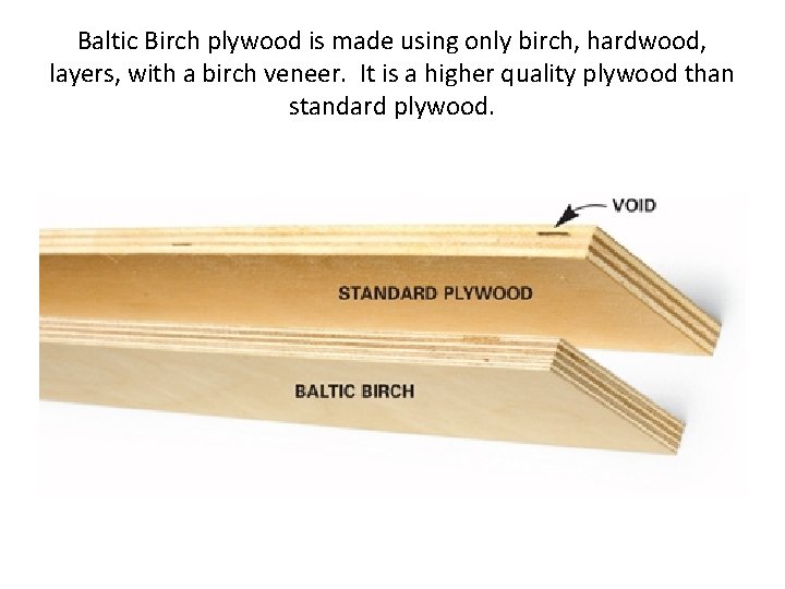 Baltic Birch plywood is made using only birch, hardwood, layers, with a birch veneer.