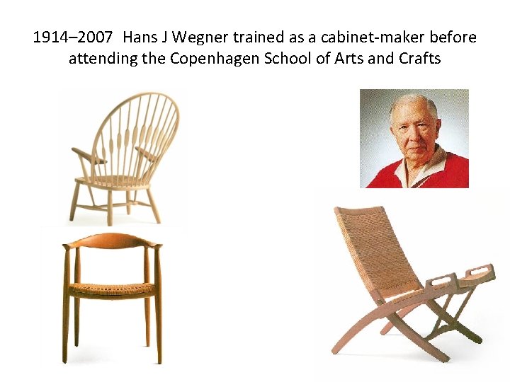 1914– 2007 Hans J Wegner trained as a cabinet-maker before attending the Copenhagen School
