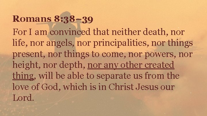 Romans 8: 38– 39 For I am convinced that neither death, nor life, nor