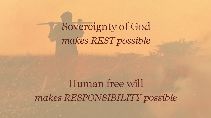 Sovereignty of God makes REST possible Human free will makes RESPONSIBILITY possible 