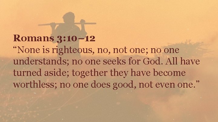 Romans 3: 10– 12 “None is righteous, not one; no one understands; no one