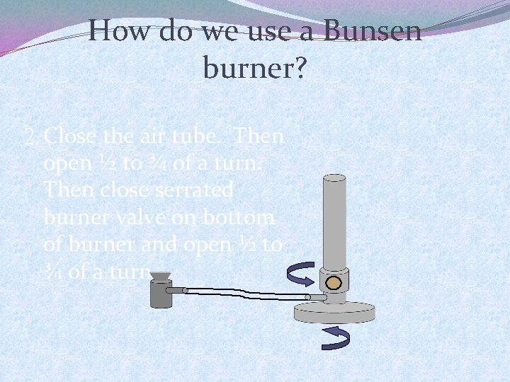 How do we use a Bunsen burner? 2. Close the air tube. Then open