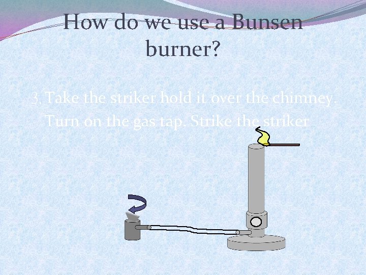 How do we use a Bunsen burner? 3. Take the striker hold it over