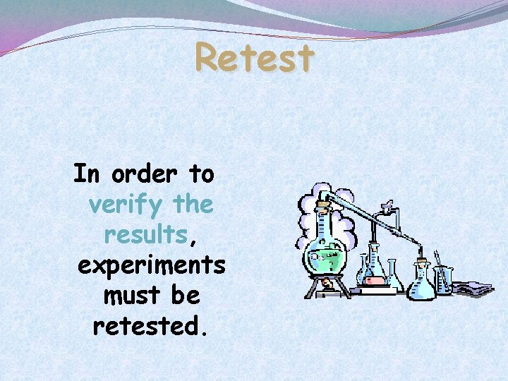Retest In order to verify the results, experiments must be retested. 