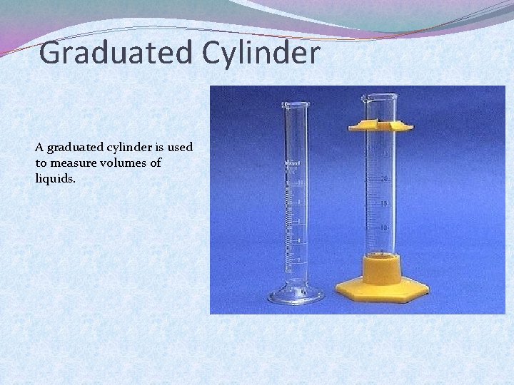 Graduated Cylinder A graduated cylinder is used to measure volumes of liquids. 
