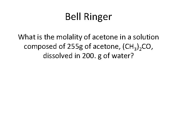Bell Ringer What is the molality of acetone in a solution composed of 255