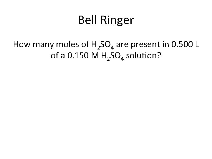 Bell Ringer How many moles of H 2 SO 4 are present in 0.