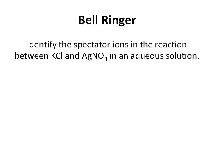 Bell Ringer Identify the spectator ions in the reaction between KCl and Ag. NO