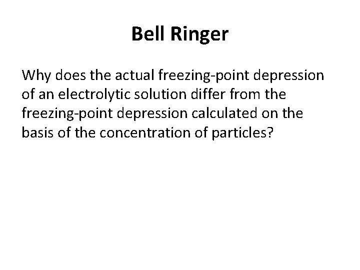 Bell Ringer Why does the actual freezing-point depression of an electrolytic solution differ from