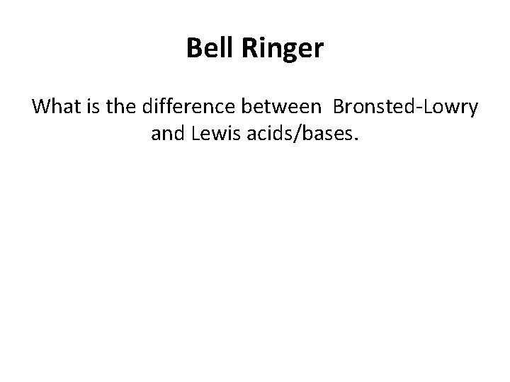 Bell Ringer What is the difference between Bronsted-Lowry and Lewis acids/bases. 