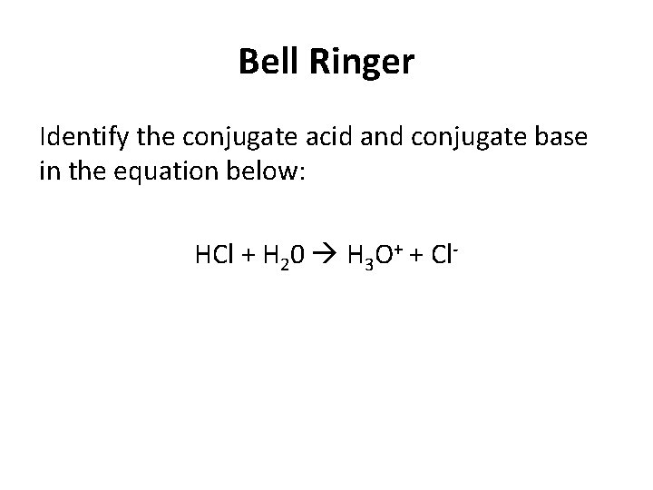 Bell Ringer Identify the conjugate acid and conjugate base in the equation below: HCl