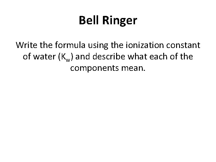 Bell Ringer Write the formula using the ionization constant of water (Kw) and describe