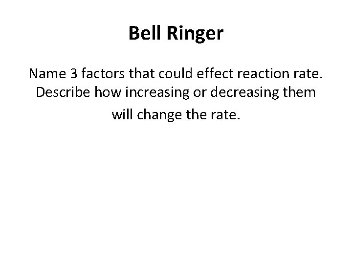 Bell Ringer Name 3 factors that could effect reaction rate. Describe how increasing or