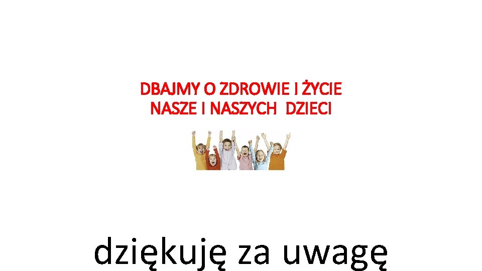 DBAJMY O ZDROWIE I ŻYCIE NASZE I NASZYCH DZIECI dziękuję za uwagę 