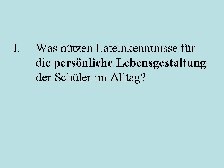 I. Was nützen Lateinkenntnisse für die persönliche Lebensgestaltung der Schüler im Alltag? 