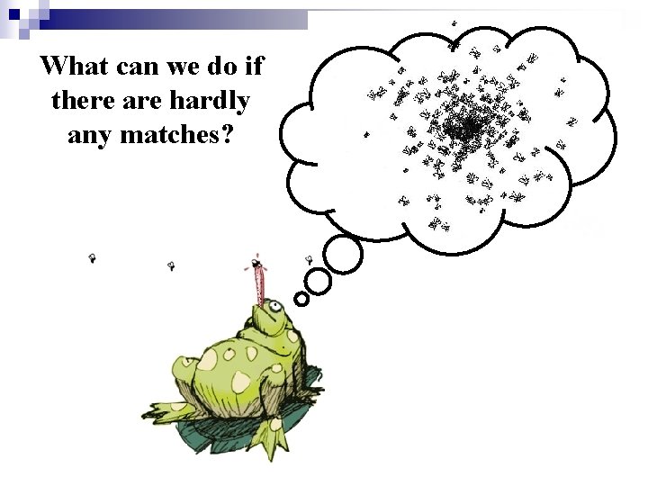 What can we do if there are hardly any matches? 