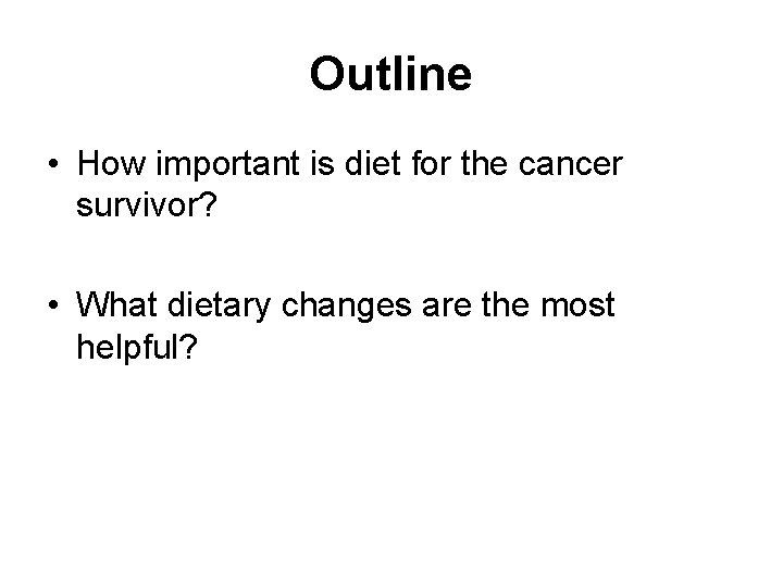 Outline • How important is diet for the cancer survivor? • What dietary changes