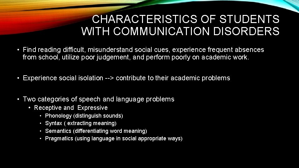 CHARACTERISTICS OF STUDENTS WITH COMMUNICATION DISORDERS • Find reading difficult, misunderstand social cues, experience