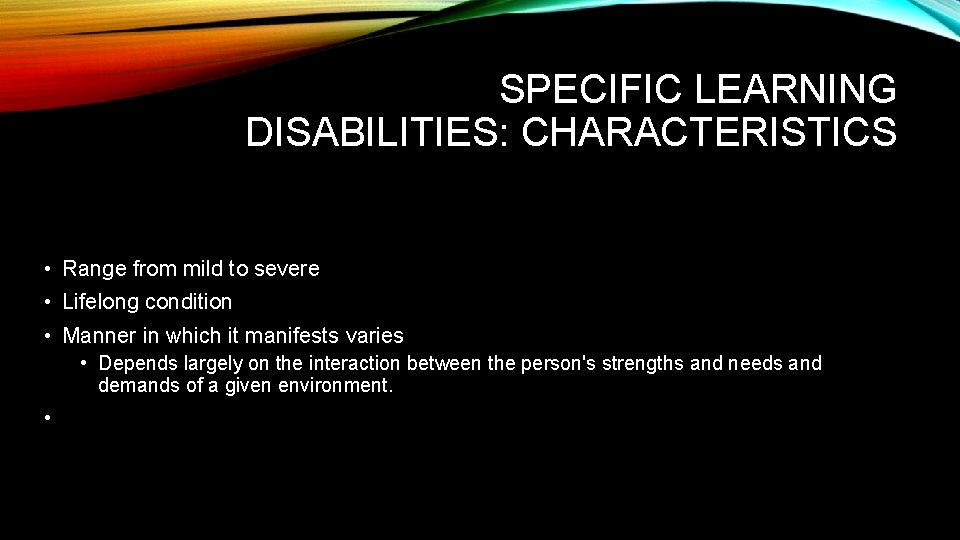 SPECIFIC LEARNING DISABILITIES: CHARACTERISTICS • Range from mild to severe • Lifelong condition •