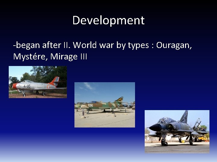 Development -began after II. World war by types : Ouragan, Mystére, Mirage III 