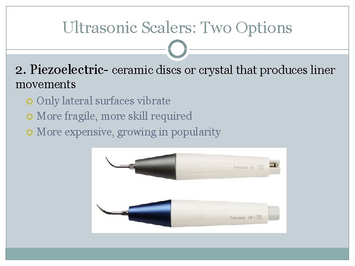 Ultrasonic Scalers: Two Options 2. Piezoelectric- ceramic discs or crystal that produces liner movements