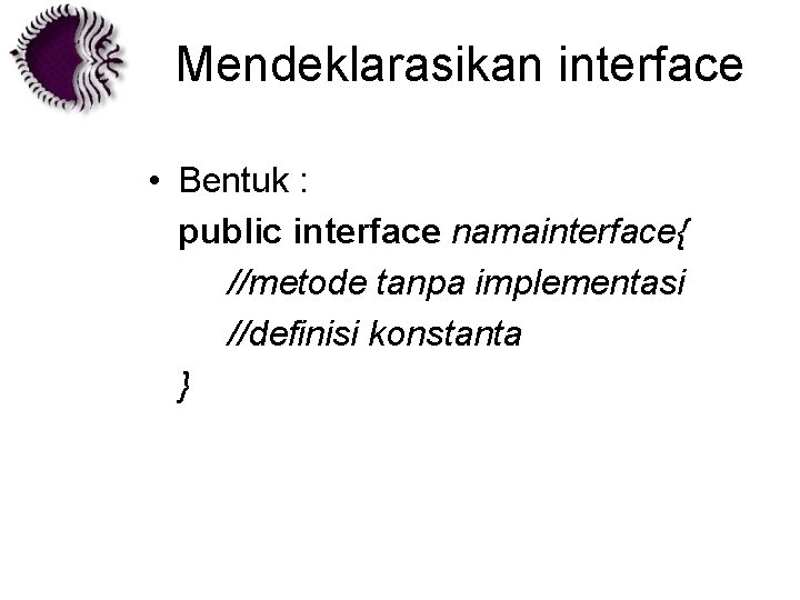 Mendeklarasikan interface • Bentuk : public interface namainterface{ //metode tanpa implementasi //definisi konstanta }