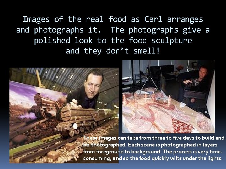 Images of the real food as Carl arranges and photographs it. The photographs give