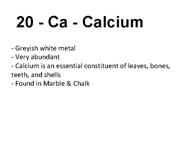 20 - Calcium - Greyish white metal - Very abundant - Calcium is an