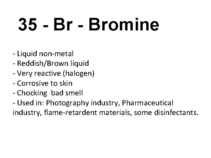 35 - Bromine - Liquid non-metal - Reddish/Brown liquid - Very reactive (halogen) -