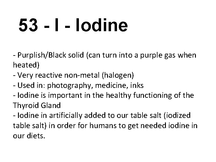 53 - Iodine - Purplish/Black solid (can turn into a purple gas when heated)