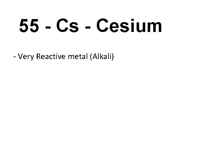 55 - Cs - Cesium - Very Reactive metal (Alkali) 
