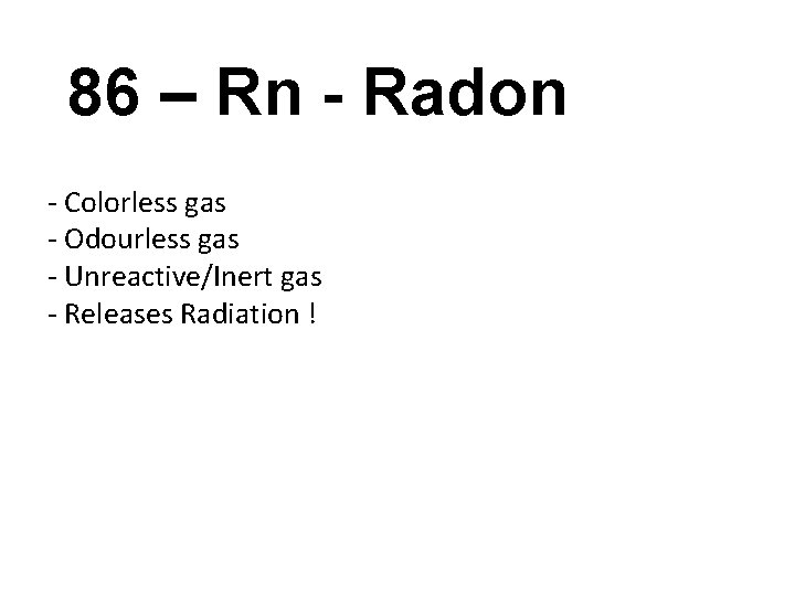 86 – Rn - Radon - Colorless gas - Odourless gas - Unreactive/Inert gas