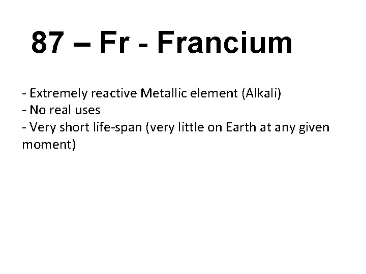 87 – Fr - Francium - Extremely reactive Metallic element (Alkali) - No real