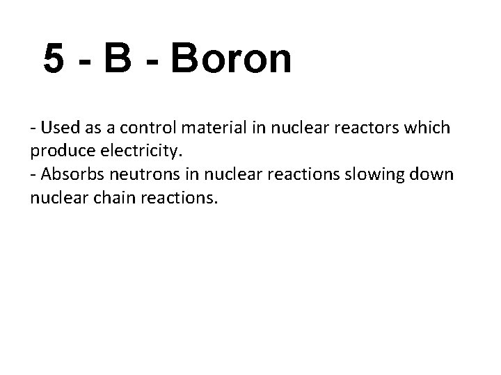5 - Boron - Used as a control material in nuclear reactors which produce